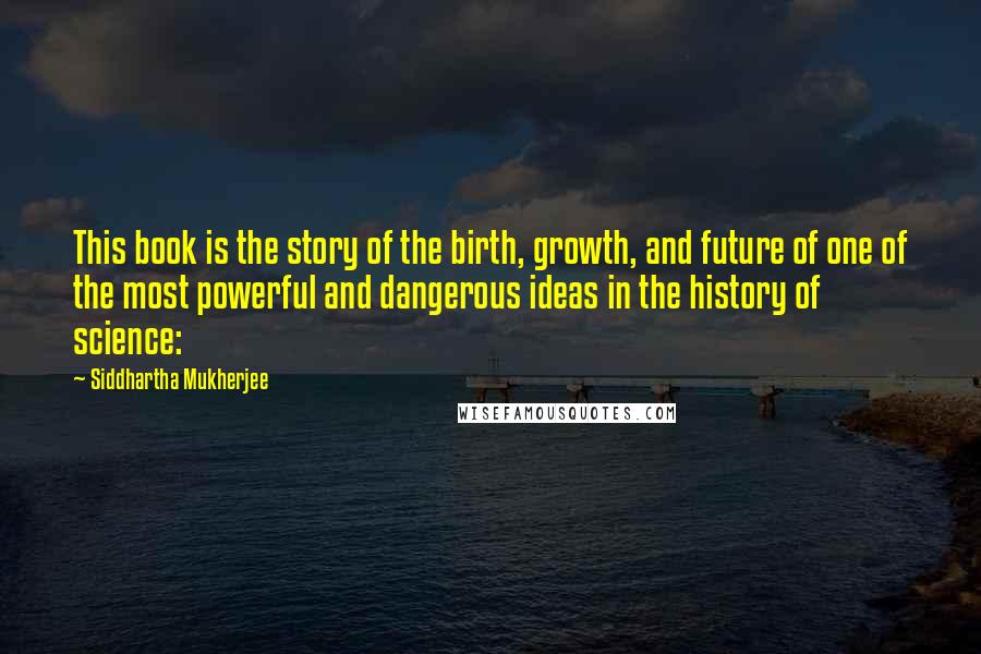 Siddhartha Mukherjee Quotes: This book is the story of the birth, growth, and future of one of the most powerful and dangerous ideas in the history of science: