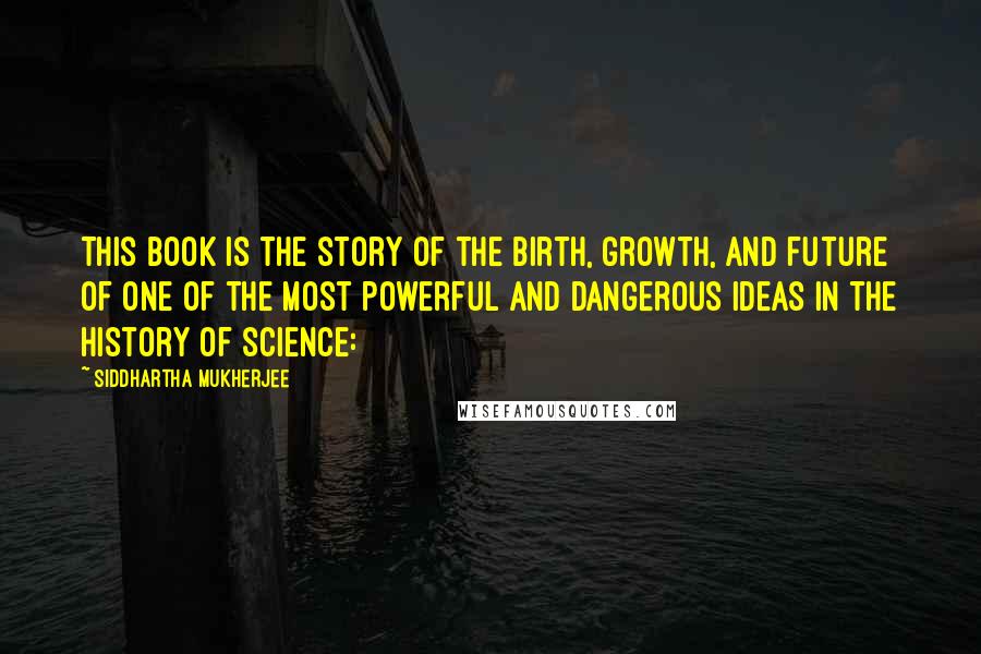 Siddhartha Mukherjee Quotes: This book is the story of the birth, growth, and future of one of the most powerful and dangerous ideas in the history of science: