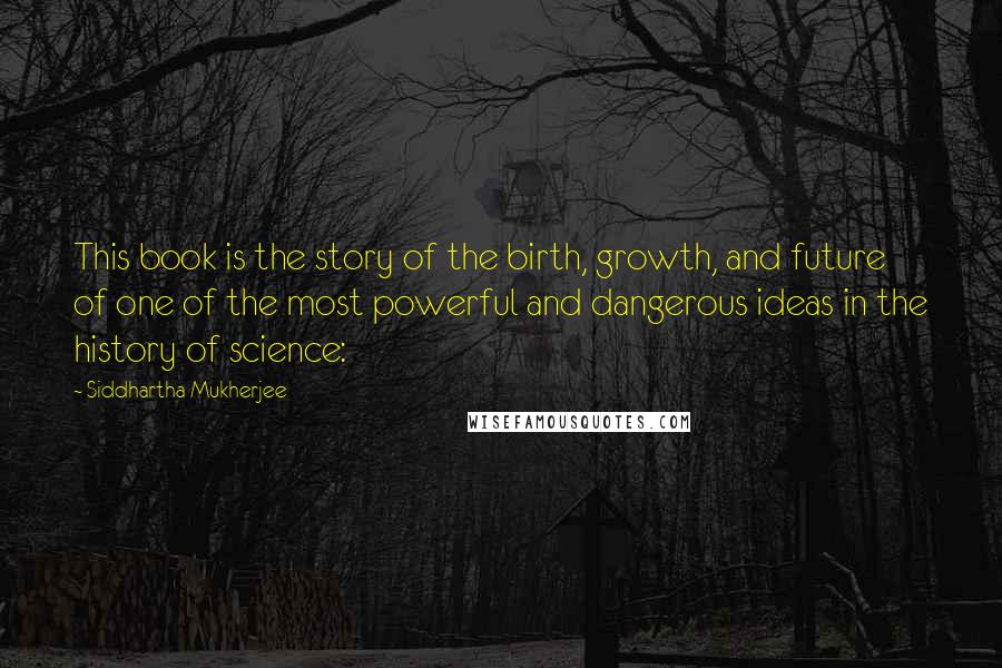 Siddhartha Mukherjee Quotes: This book is the story of the birth, growth, and future of one of the most powerful and dangerous ideas in the history of science: