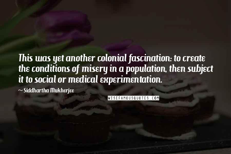 Siddhartha Mukherjee Quotes: This was yet another colonial fascination: to create the conditions of misery in a population, then subject it to social or medical experimentation.