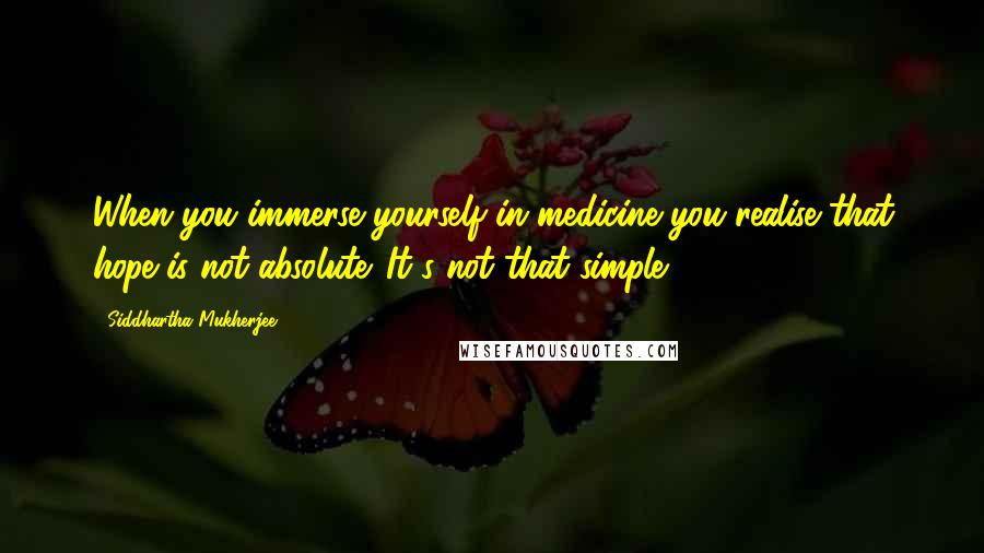 Siddhartha Mukherjee Quotes: When you immerse yourself in medicine you realise that hope is not absolute. It's not that simple.