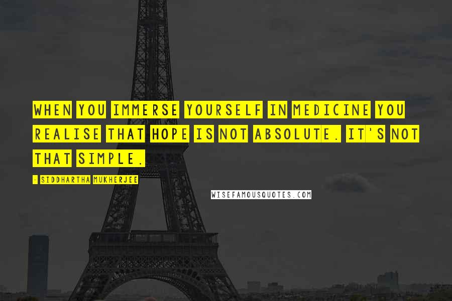 Siddhartha Mukherjee Quotes: When you immerse yourself in medicine you realise that hope is not absolute. It's not that simple.