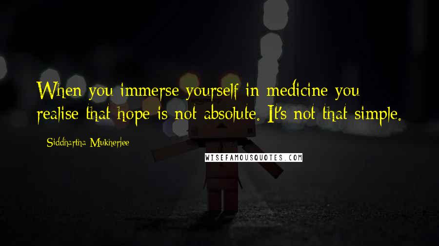 Siddhartha Mukherjee Quotes: When you immerse yourself in medicine you realise that hope is not absolute. It's not that simple.