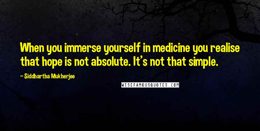 Siddhartha Mukherjee Quotes: When you immerse yourself in medicine you realise that hope is not absolute. It's not that simple.