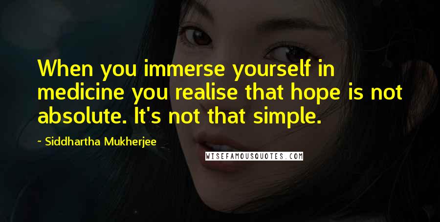 Siddhartha Mukherjee Quotes: When you immerse yourself in medicine you realise that hope is not absolute. It's not that simple.