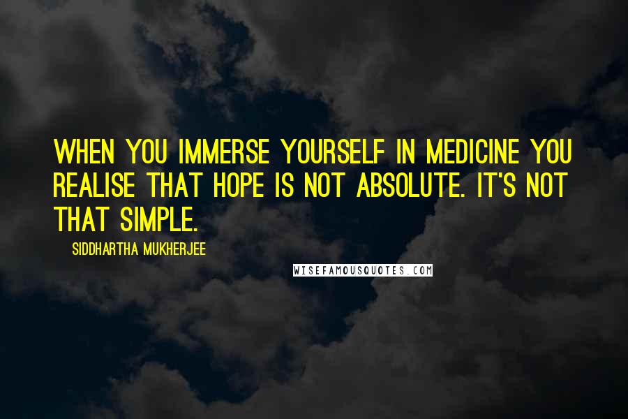 Siddhartha Mukherjee Quotes: When you immerse yourself in medicine you realise that hope is not absolute. It's not that simple.