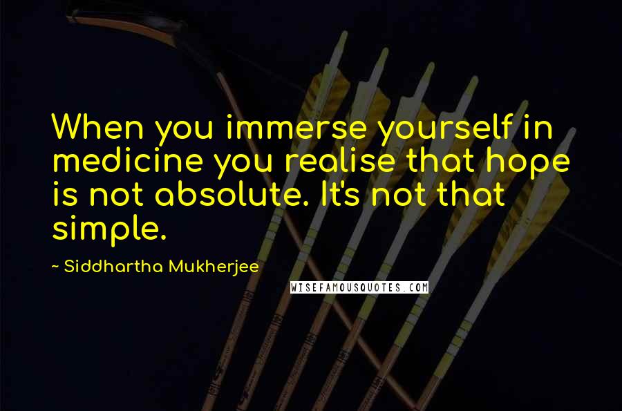 Siddhartha Mukherjee Quotes: When you immerse yourself in medicine you realise that hope is not absolute. It's not that simple.