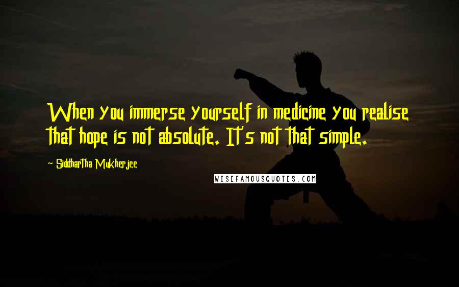 Siddhartha Mukherjee Quotes: When you immerse yourself in medicine you realise that hope is not absolute. It's not that simple.