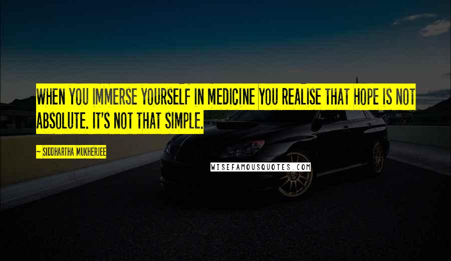 Siddhartha Mukherjee Quotes: When you immerse yourself in medicine you realise that hope is not absolute. It's not that simple.