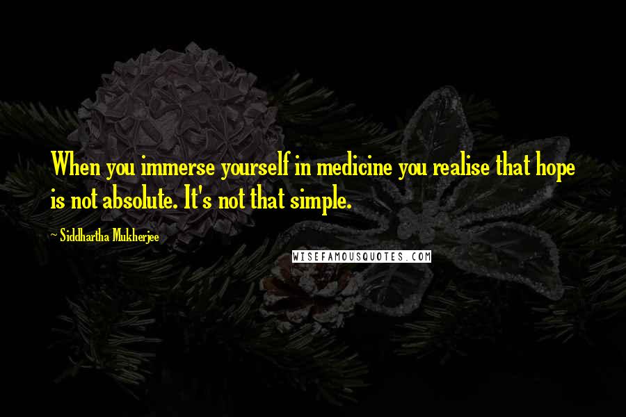 Siddhartha Mukherjee Quotes: When you immerse yourself in medicine you realise that hope is not absolute. It's not that simple.