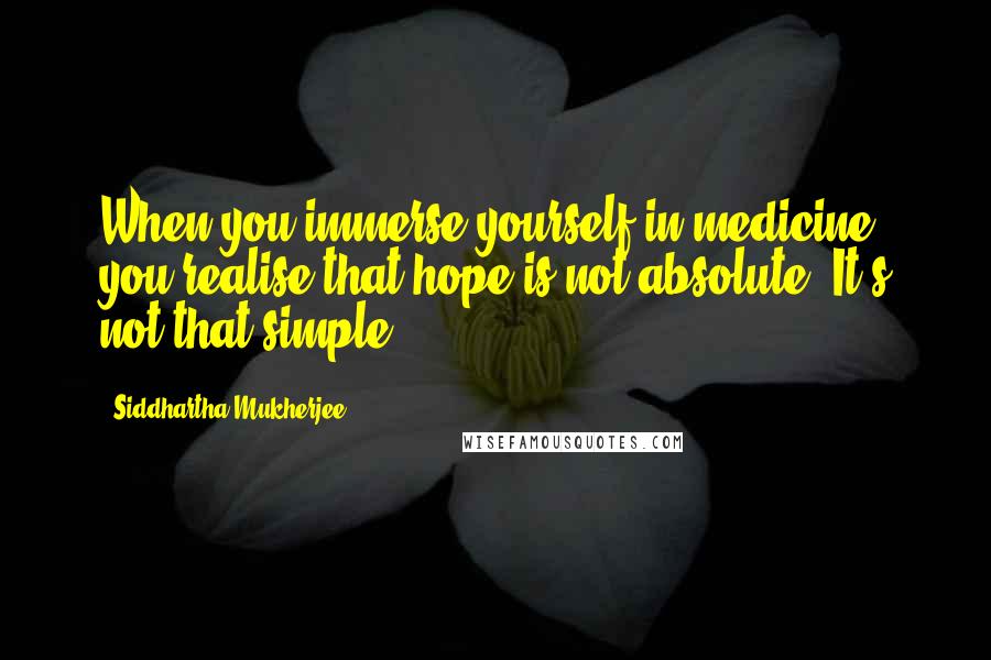 Siddhartha Mukherjee Quotes: When you immerse yourself in medicine you realise that hope is not absolute. It's not that simple.