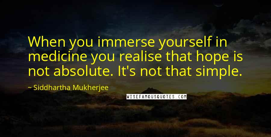 Siddhartha Mukherjee Quotes: When you immerse yourself in medicine you realise that hope is not absolute. It's not that simple.