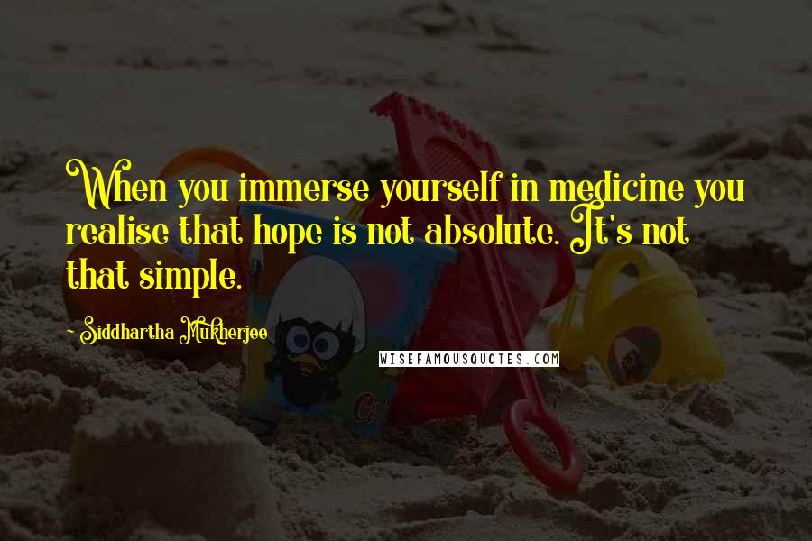 Siddhartha Mukherjee Quotes: When you immerse yourself in medicine you realise that hope is not absolute. It's not that simple.