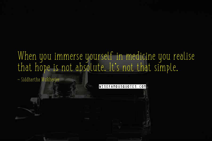 Siddhartha Mukherjee Quotes: When you immerse yourself in medicine you realise that hope is not absolute. It's not that simple.