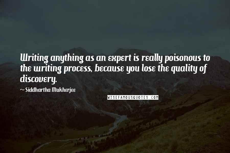 Siddhartha Mukherjee Quotes: Writing anything as an expert is really poisonous to the writing process, because you lose the quality of discovery.