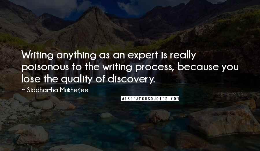 Siddhartha Mukherjee Quotes: Writing anything as an expert is really poisonous to the writing process, because you lose the quality of discovery.