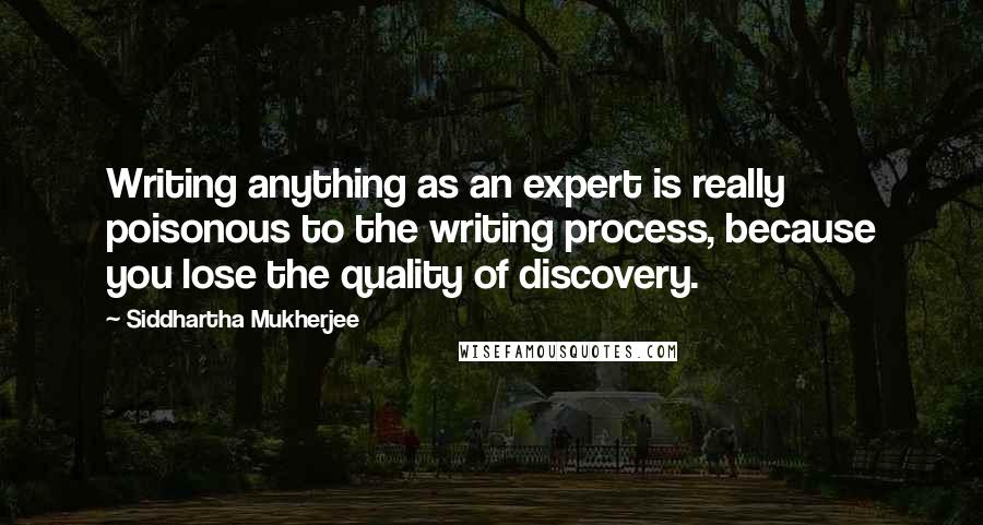 Siddhartha Mukherjee Quotes: Writing anything as an expert is really poisonous to the writing process, because you lose the quality of discovery.