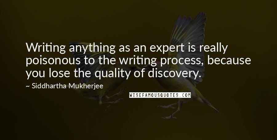 Siddhartha Mukherjee Quotes: Writing anything as an expert is really poisonous to the writing process, because you lose the quality of discovery.
