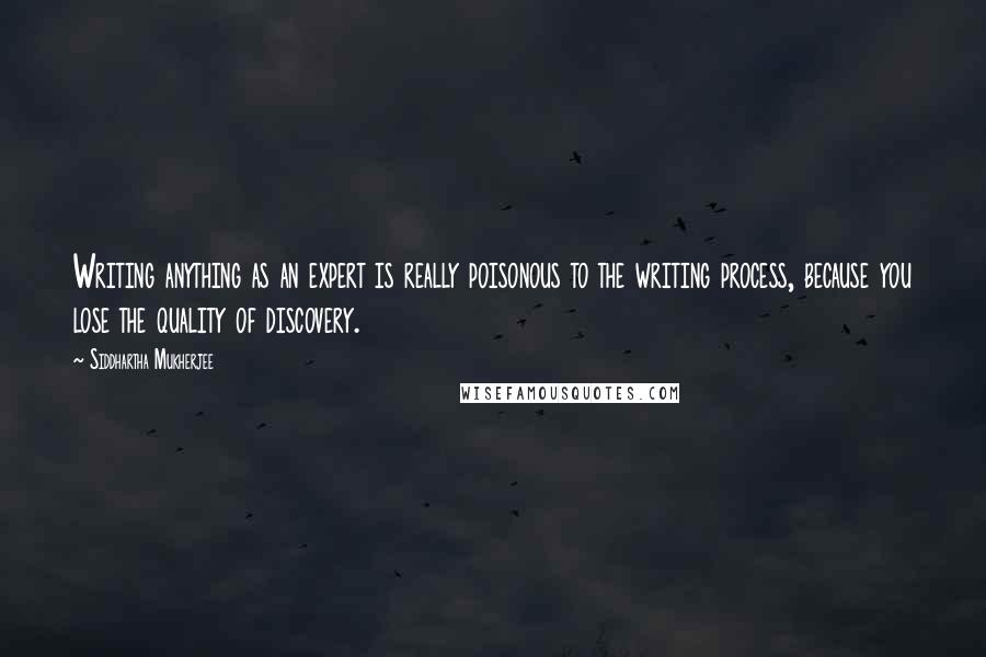 Siddhartha Mukherjee Quotes: Writing anything as an expert is really poisonous to the writing process, because you lose the quality of discovery.