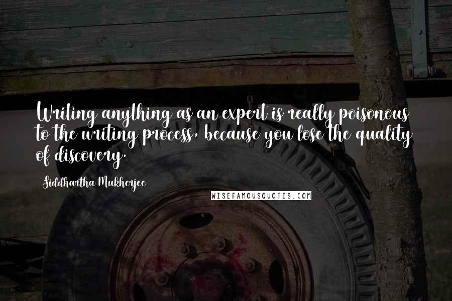 Siddhartha Mukherjee Quotes: Writing anything as an expert is really poisonous to the writing process, because you lose the quality of discovery.