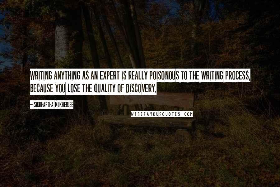 Siddhartha Mukherjee Quotes: Writing anything as an expert is really poisonous to the writing process, because you lose the quality of discovery.