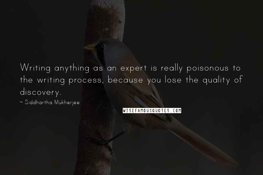 Siddhartha Mukherjee Quotes: Writing anything as an expert is really poisonous to the writing process, because you lose the quality of discovery.