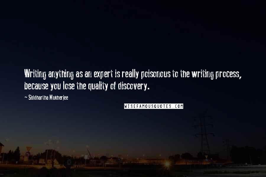 Siddhartha Mukherjee Quotes: Writing anything as an expert is really poisonous to the writing process, because you lose the quality of discovery.