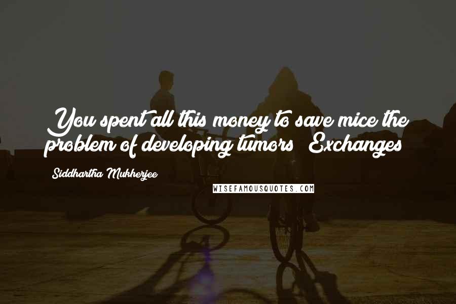 Siddhartha Mukherjee Quotes: You spent all this money to save mice the problem of developing tumors? Exchanges