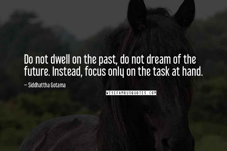 Siddhattha Gotama Quotes: Do not dwell on the past, do not dream of the future. Instead, focus only on the task at hand.