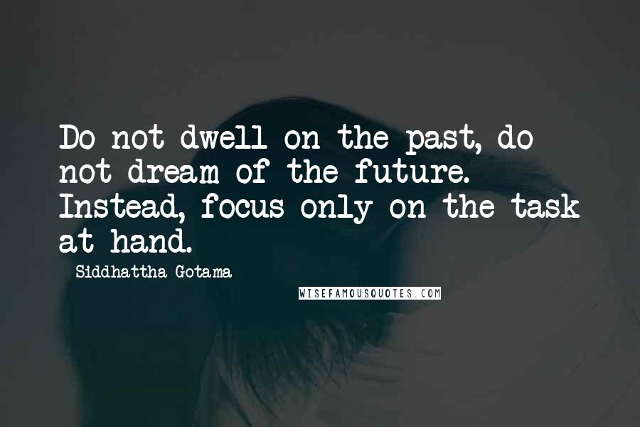 Siddhattha Gotama Quotes: Do not dwell on the past, do not dream of the future. Instead, focus only on the task at hand.