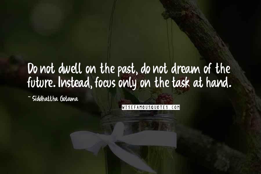 Siddhattha Gotama Quotes: Do not dwell on the past, do not dream of the future. Instead, focus only on the task at hand.