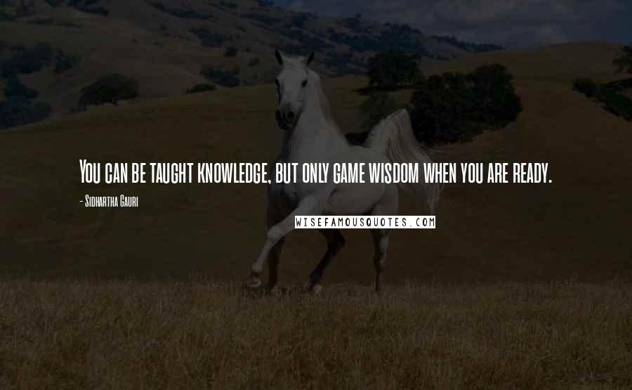 Sidhartha Gauri Quotes: You can be taught knowledge, but only game wisdom when you are ready.