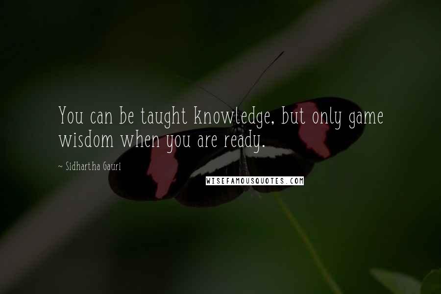 Sidhartha Gauri Quotes: You can be taught knowledge, but only game wisdom when you are ready.