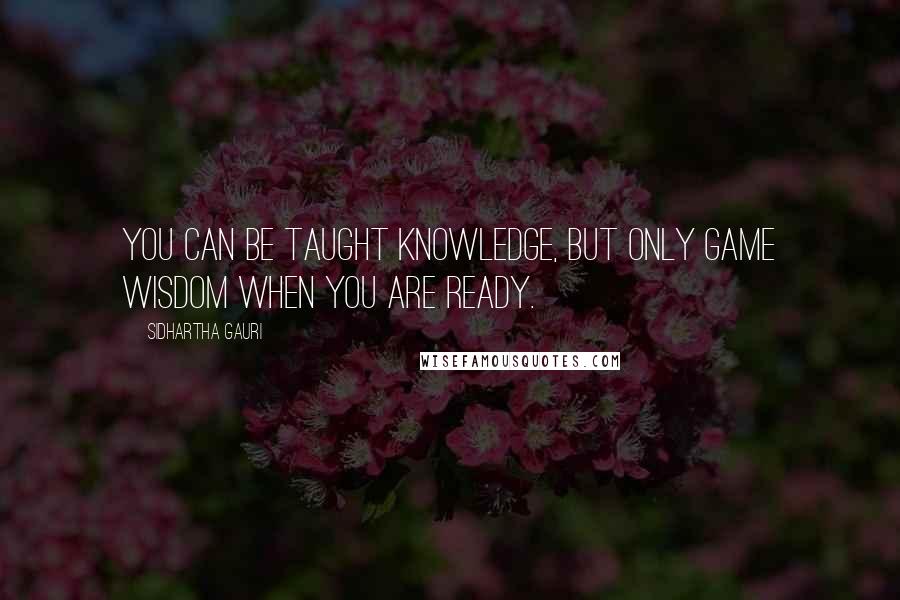 Sidhartha Gauri Quotes: You can be taught knowledge, but only game wisdom when you are ready.