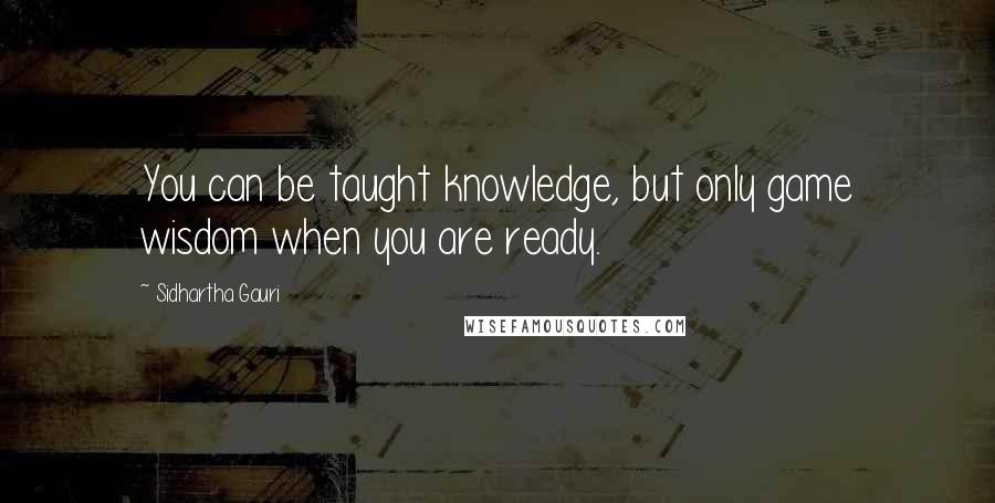 Sidhartha Gauri Quotes: You can be taught knowledge, but only game wisdom when you are ready.