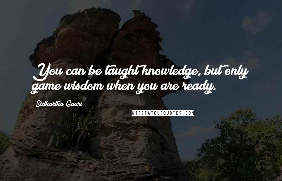 Sidhartha Gauri Quotes: You can be taught knowledge, but only game wisdom when you are ready.