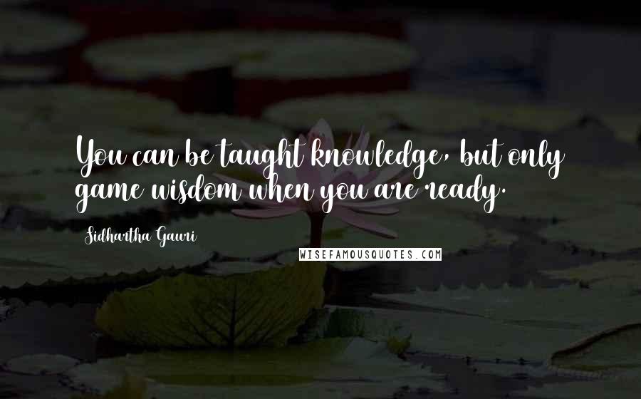 Sidhartha Gauri Quotes: You can be taught knowledge, but only game wisdom when you are ready.
