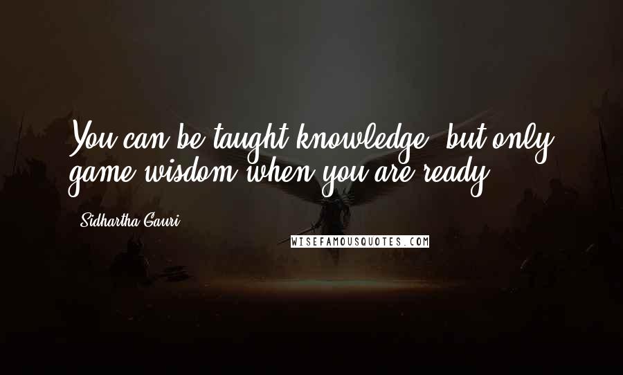 Sidhartha Gauri Quotes: You can be taught knowledge, but only game wisdom when you are ready.