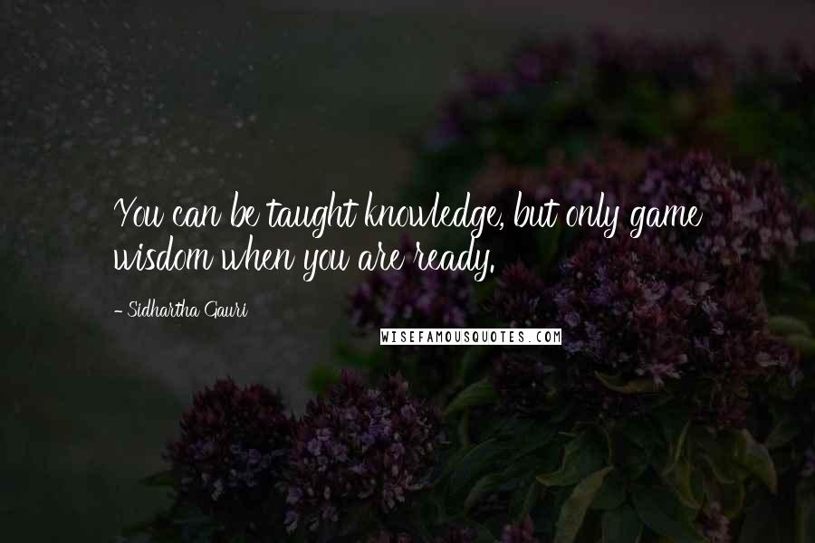 Sidhartha Gauri Quotes: You can be taught knowledge, but only game wisdom when you are ready.