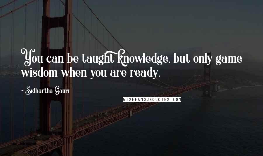 Sidhartha Gauri Quotes: You can be taught knowledge, but only game wisdom when you are ready.