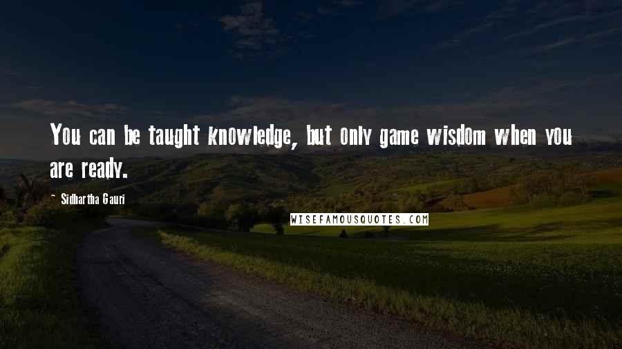 Sidhartha Gauri Quotes: You can be taught knowledge, but only game wisdom when you are ready.