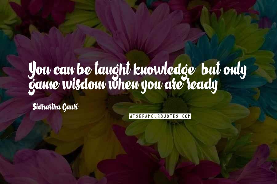 Sidhartha Gauri Quotes: You can be taught knowledge, but only game wisdom when you are ready.