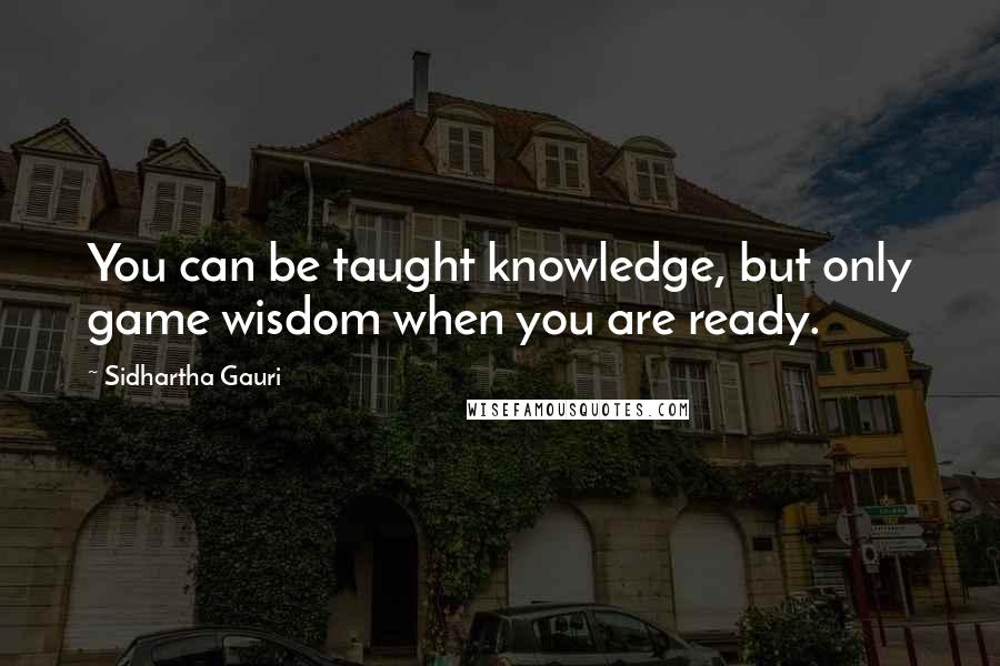 Sidhartha Gauri Quotes: You can be taught knowledge, but only game wisdom when you are ready.