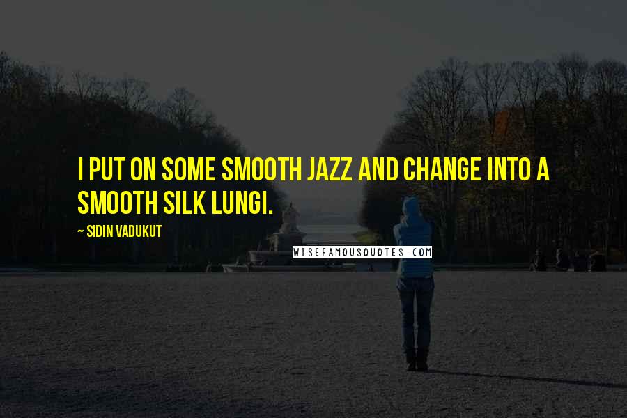 Sidin Vadukut Quotes: I put on some smooth jazz and change into a smooth silk lungi.