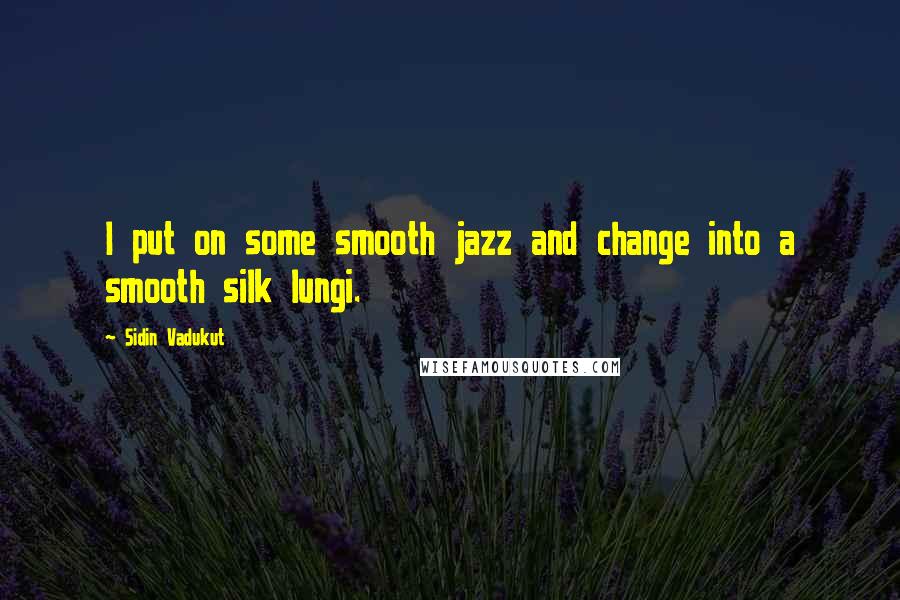 Sidin Vadukut Quotes: I put on some smooth jazz and change into a smooth silk lungi.