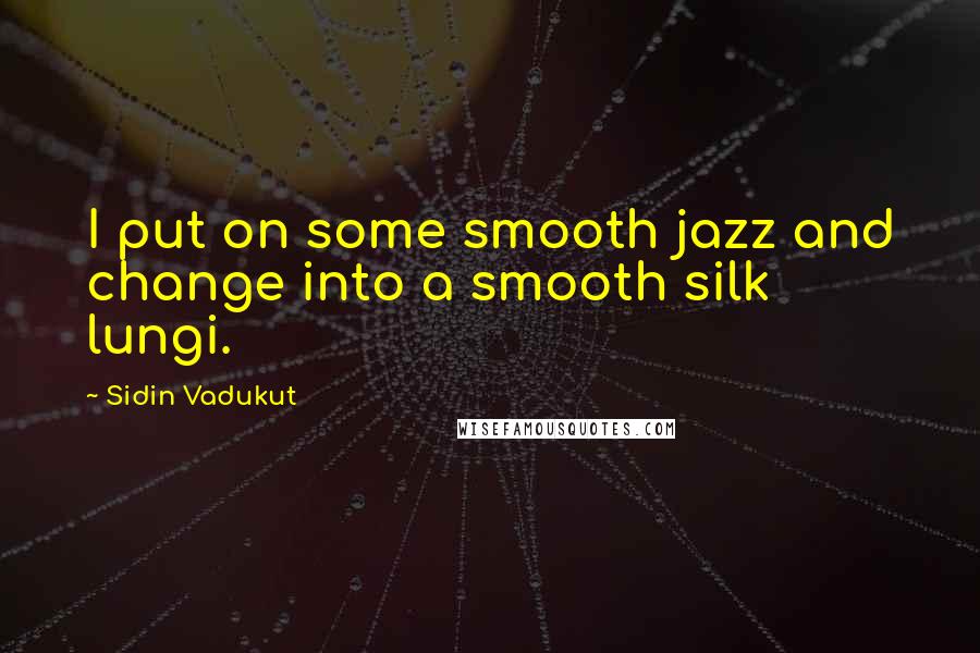 Sidin Vadukut Quotes: I put on some smooth jazz and change into a smooth silk lungi.