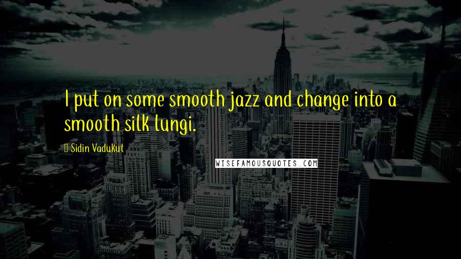 Sidin Vadukut Quotes: I put on some smooth jazz and change into a smooth silk lungi.