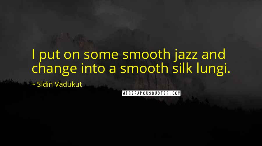 Sidin Vadukut Quotes: I put on some smooth jazz and change into a smooth silk lungi.