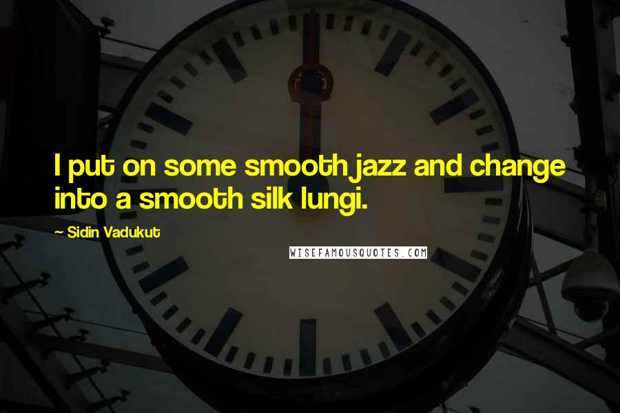 Sidin Vadukut Quotes: I put on some smooth jazz and change into a smooth silk lungi.