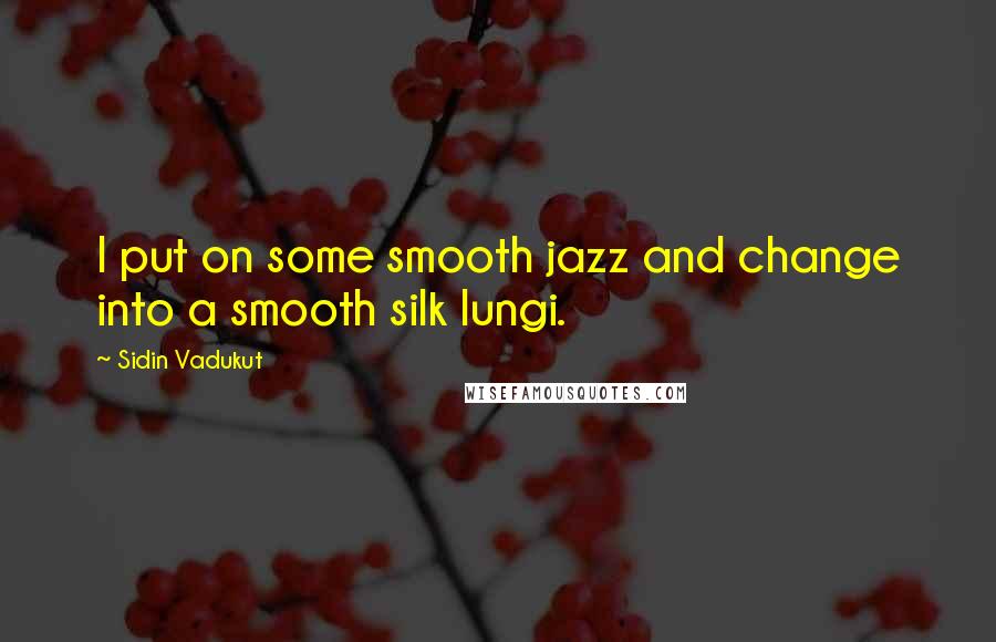 Sidin Vadukut Quotes: I put on some smooth jazz and change into a smooth silk lungi.